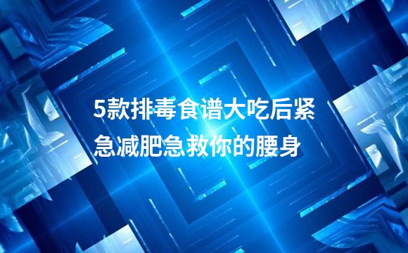 5款排毒食谱大吃后紧急减肥急救你的腰身
