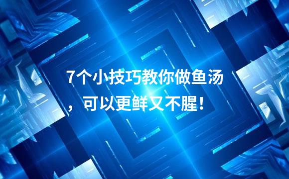7个小技巧教你做鱼汤，可以更鲜又不腥！