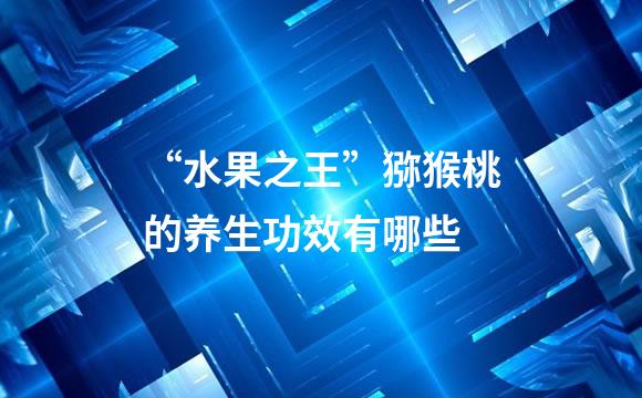 “水果之王”猕猴桃的养生功效有哪些
