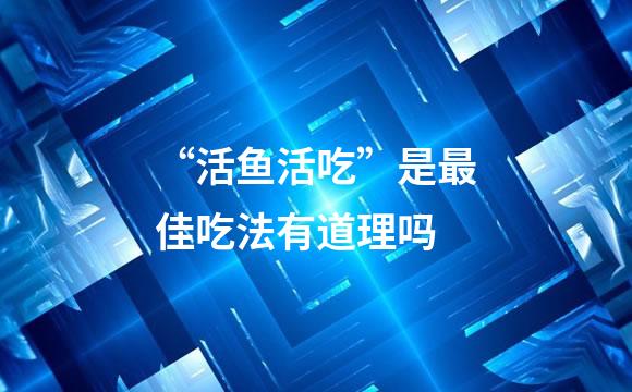 “活鱼活吃”是最佳吃法有道理吗