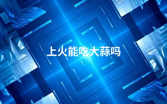 上火能吃大蒜吗