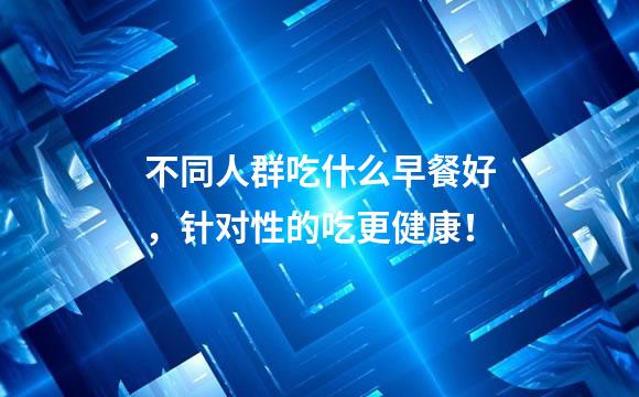 不同人群吃什么早餐好，针对性的吃更健康！