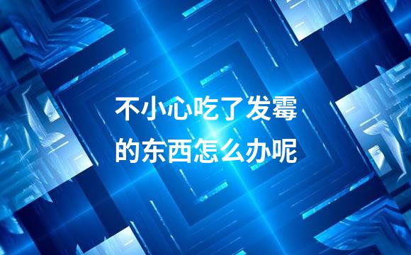 不小心吃了发霉的东西怎么办呢