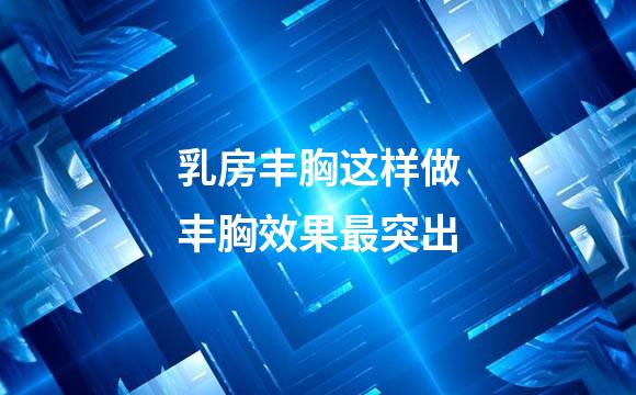 乳房丰胸这样做丰胸效果最突出