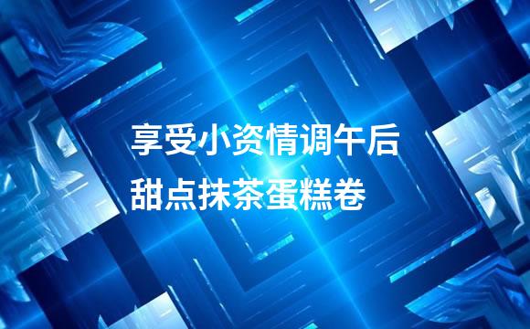 享受小资情调午后甜点抹茶蛋糕卷