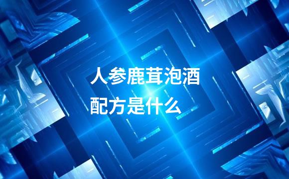 人参鹿茸泡酒配方是什么