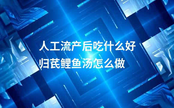 人工流产后吃什么好归芪鲤鱼汤怎么做