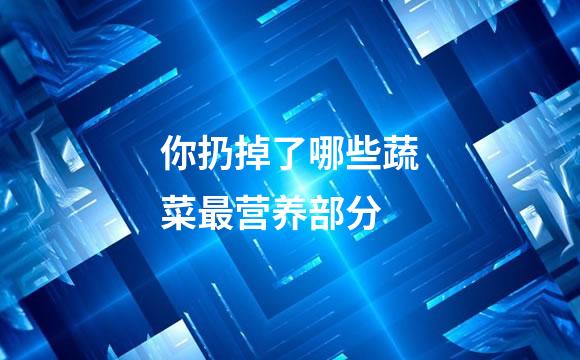 你扔掉了哪些蔬菜最营养部分