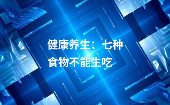 健康养生：七种食物不能生吃