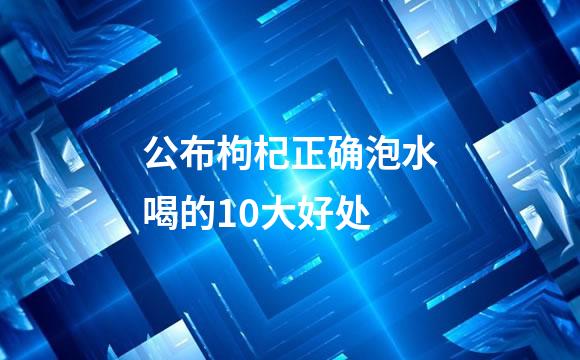 公布枸杞正确泡水喝的10大好处