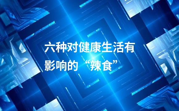 六种对健康生活有影响的“辣食”