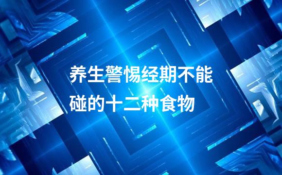 养生警惕经期不能碰的十二种食物