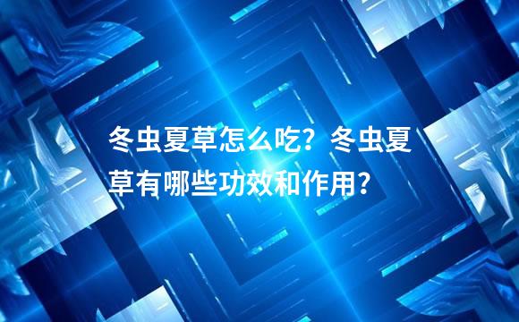 冬虫夏草怎么吃？冬虫夏草有哪些功效和作用？