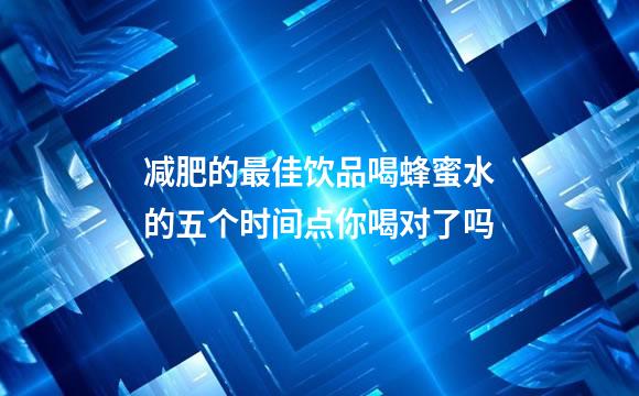 减肥的最佳饮品喝蜂蜜水的五个时间点你喝对了吗