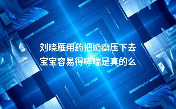 刘晓雁用药把奶癣压下去宝宝容易得哮喘是真的么