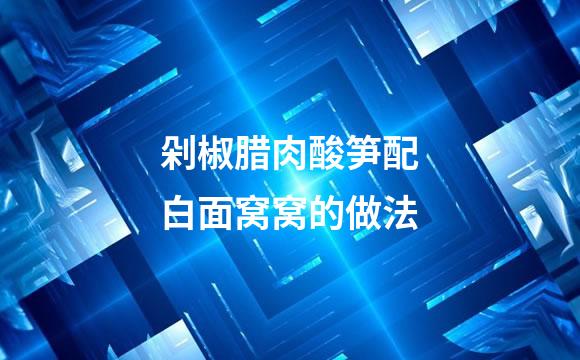 剁椒腊肉酸笋配白面窝窝的做法