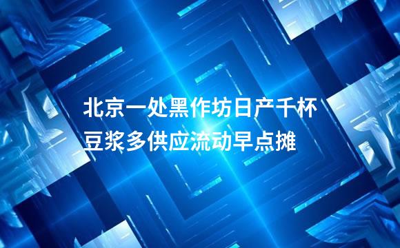 北京一处黑作坊日产千杯豆浆多供应流动早点摊
