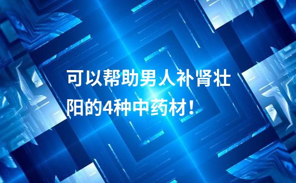 可以帮助男人补肾壮阳的4种中药材！