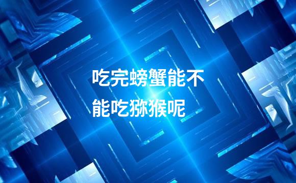 吃完螃蟹能不能吃猕猴呢