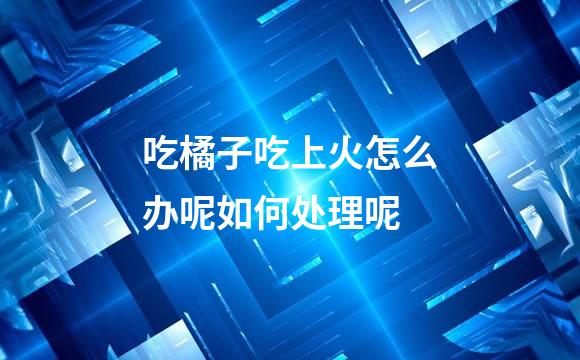吃橘子吃上火怎么办呢如何处理呢