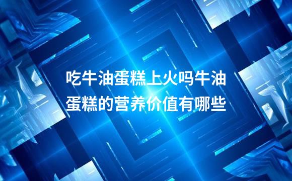 吃牛油蛋糕上火吗牛油蛋糕的营养价值有哪些