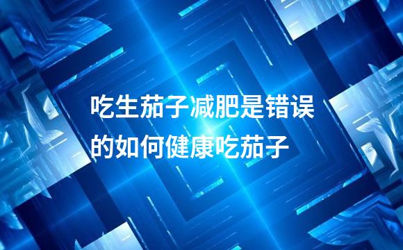 吃生茄子减肥是错误的如何健康吃茄子