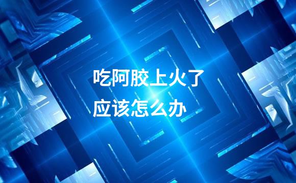 吃阿胶上火了应该怎么办