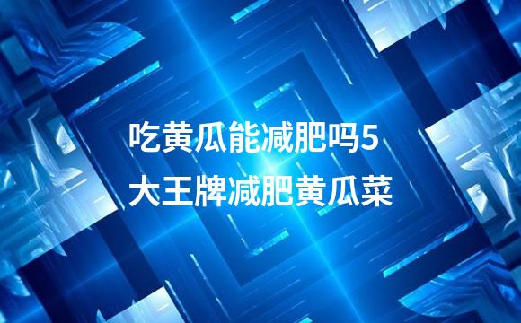 吃黄瓜能减肥吗5大王牌减肥黄瓜菜