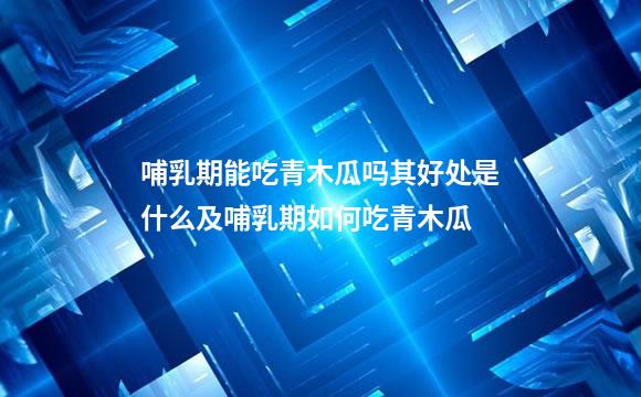 哺乳期能吃青木瓜吗其好处是什么及哺乳期如何吃青木瓜