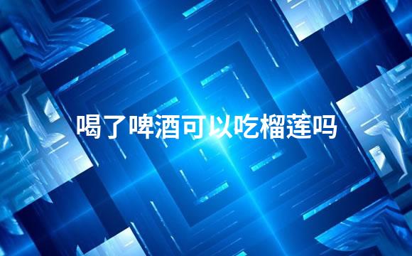 喝了啤酒可以吃榴莲吗