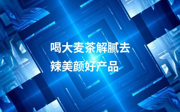 喝大麦茶解腻去辣美颜好产品