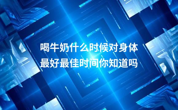 喝牛奶什么时候对身体最好最佳时间你知道吗
