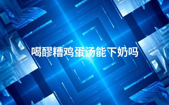 喝醪糟鸡蛋汤能下奶吗