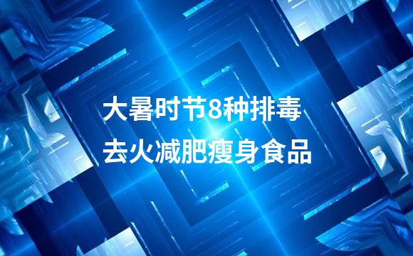 大暑时节8种排毒去火减肥瘦身食品