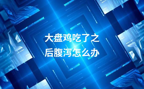 大盘鸡吃了之后腹泻怎么办