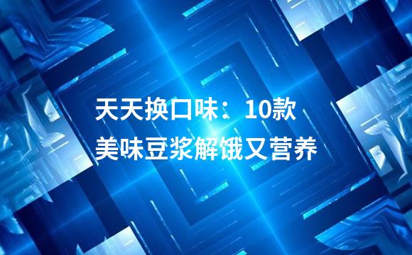天天换口味：10款美味豆浆解饿又营养