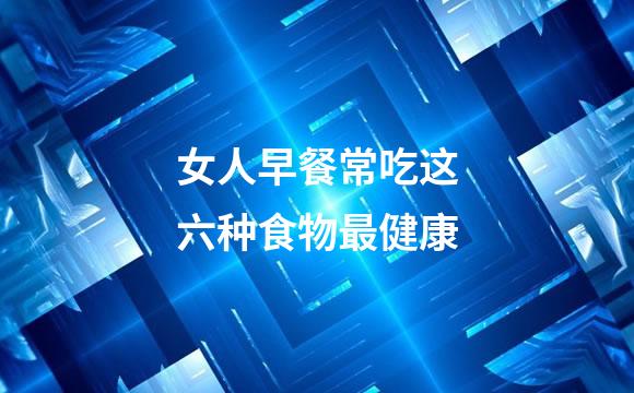 女人早餐常吃这六种食物最健康