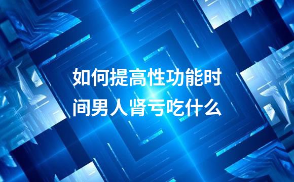 如何提高性功能时间男人肾亏吃什么