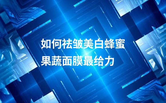 如何祛皱美白蜂蜜果蔬面膜最给力