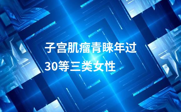 子宫肌瘤青睐年过30等三类女性