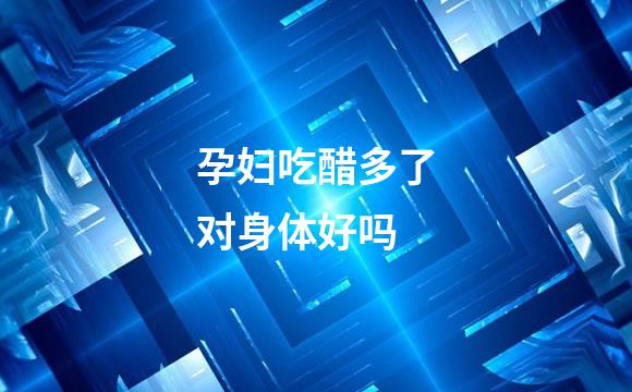 孕妇吃醋多了对身体好吗