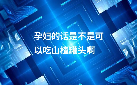 孕妇的话是不是可以吃山楂罐头啊