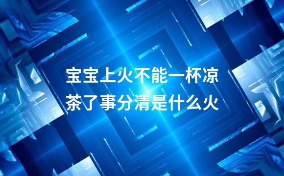 宝宝上火不能一杯凉茶了事分清是什么火