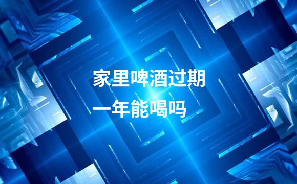 家里啤酒过期一年能喝吗