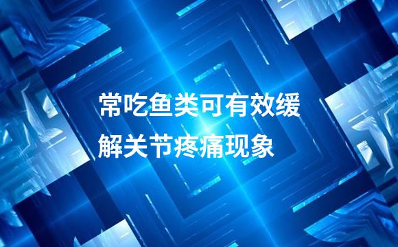 常吃鱼类可有效缓解关节疼痛现象