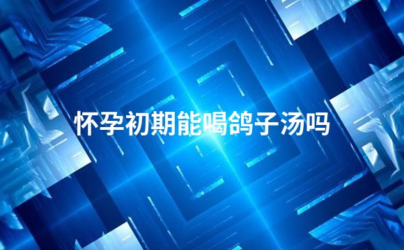 怀孕初期能喝鸽子汤吗
