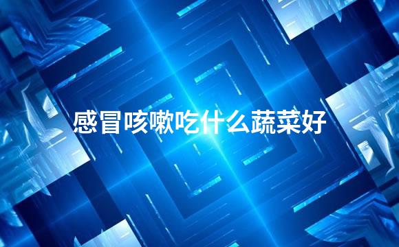 感冒咳嗽吃什么蔬菜好