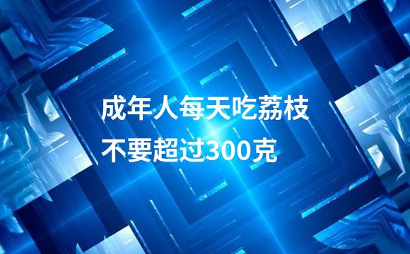 成年人每天吃荔枝不要超过300克