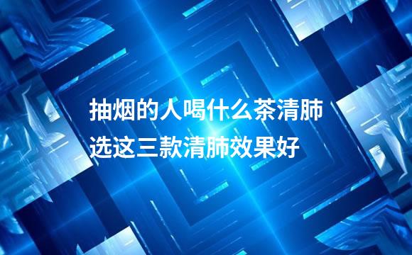 抽烟的人喝什么茶清肺选这三款清肺效果好