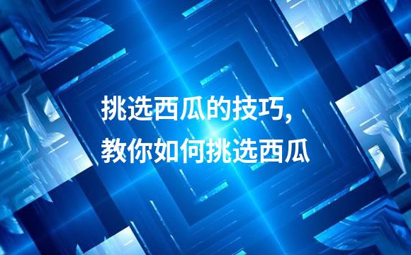 挑选西瓜的技巧,教你如何挑选西瓜